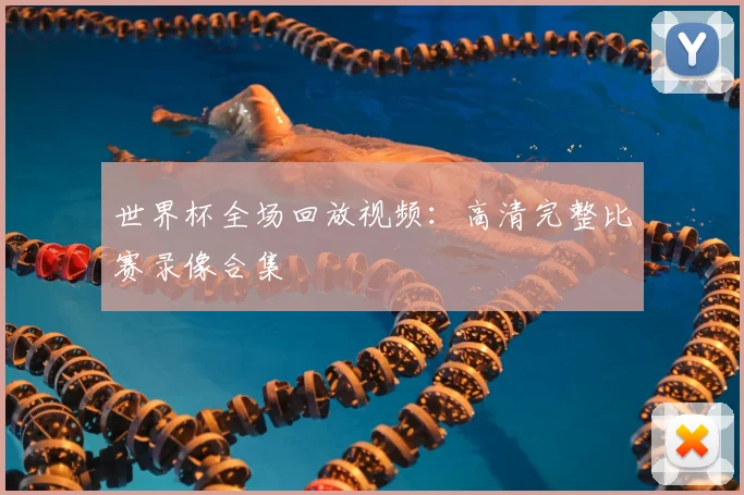 世界杯全场回放视频：高清完整比赛录像合集