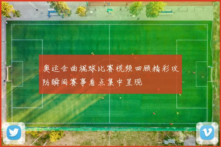 奥运会曲棍球比赛视频回顾精彩攻防瞬间赛事看点集中呈现