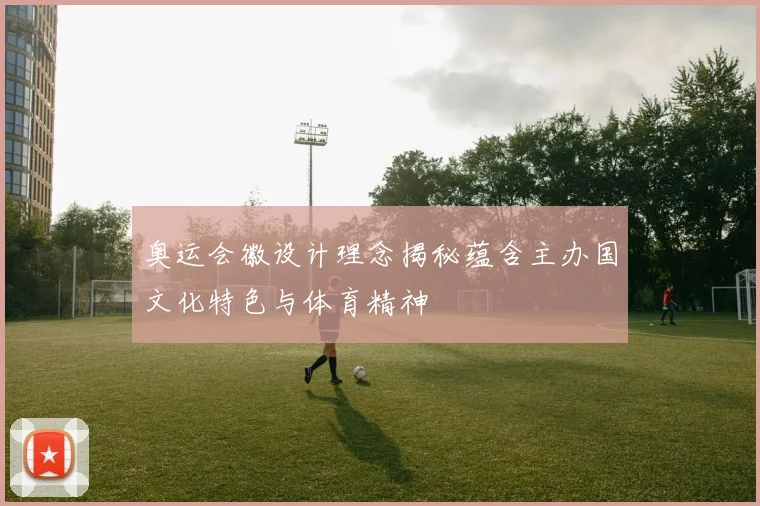 奥运会徽设计理念揭秘蕴含主办国文化特色与体育精神
