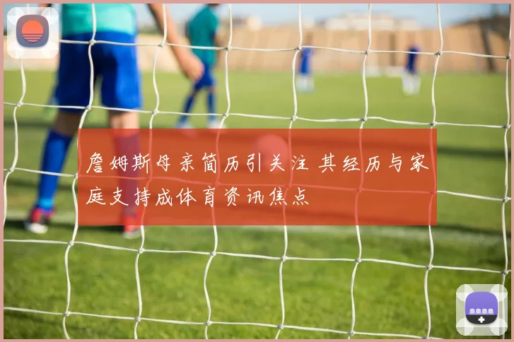 詹姆斯母亲简历引关注 其经历与家庭支持成体育资讯焦点