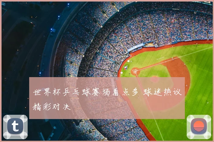 世界杯乒乓球赛场看点多 球迷热议精彩对决