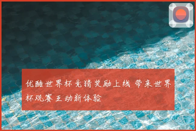 优酷世界杯竞猜奖励上线 带来世界杯观赛互动新体验