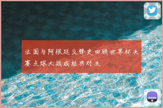 法国与阿根廷交锋史回顾世界杯决赛点球大战成经典对决