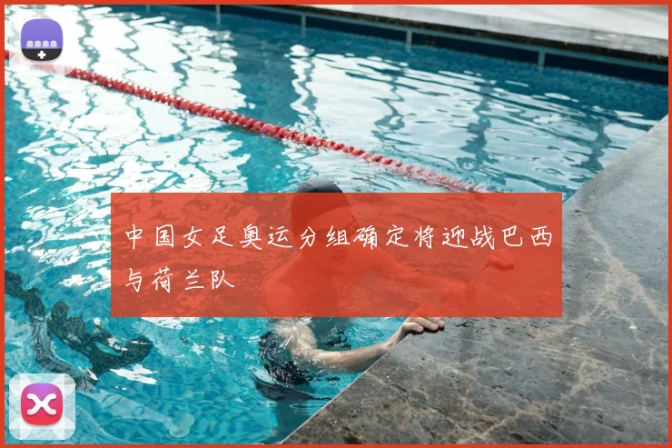 中国女足奥运分组确定将迎战巴西与荷兰队