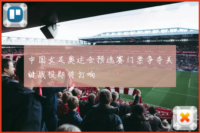中国女足奥运会预选赛门票争夺关键战役即将打响