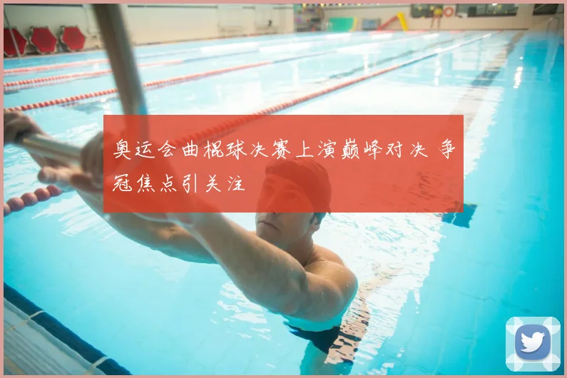 奥运会曲棍球决赛上演巅峰对决 争冠焦点引关注
