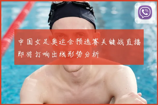 中国女足奥运会预选赛关键战直播即将打响出线形势分析