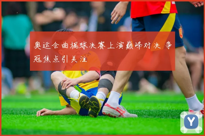 奥运会曲棍球决赛上演巅峰对决 争冠焦点引关注