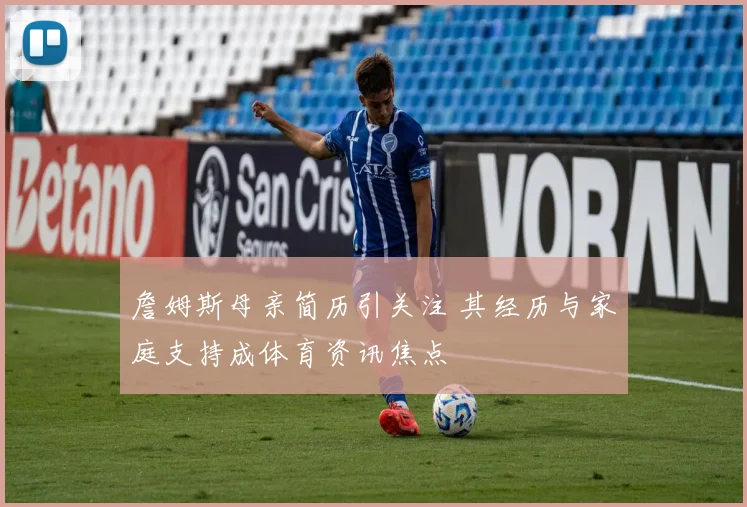 詹姆斯母亲简历引关注 其经历与家庭支持成体育资讯焦点