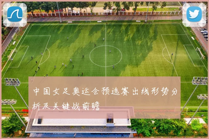 中国女足奥运会预选赛出线形势分析及关键战前瞻