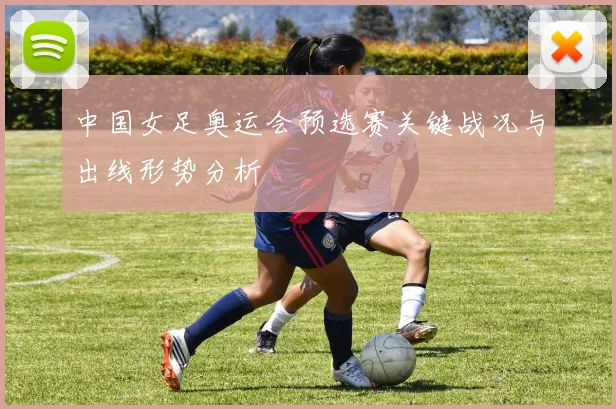 中国女足奥运会预选赛关键战况与出线形势分析