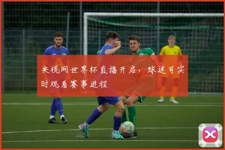 央视网世界杯直播开启,球迷可实时观看赛事进程