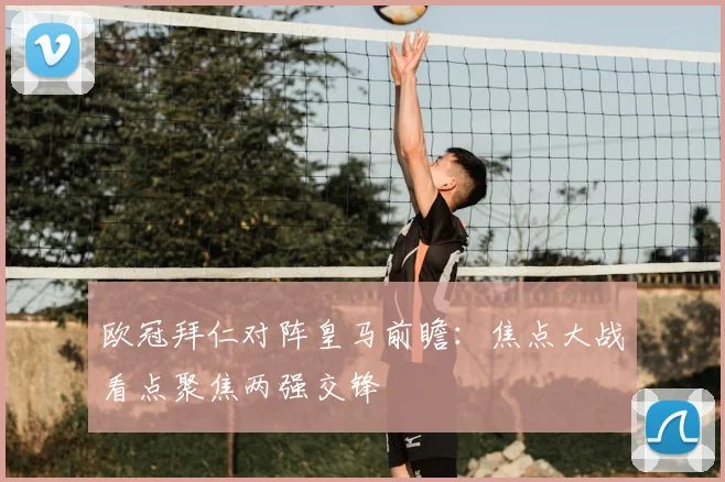 欧冠拜仁对阵皇马前瞻:焦点大战看点聚焦两强交锋