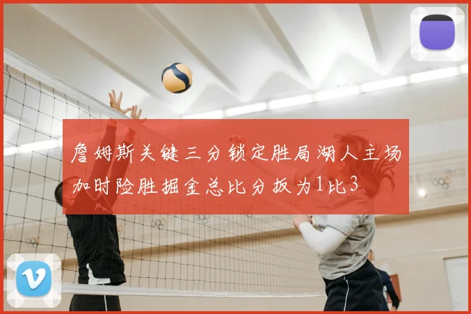 詹姆斯关键三分锁定胜局湖人主场加时险胜掘金总比分扳为1比3