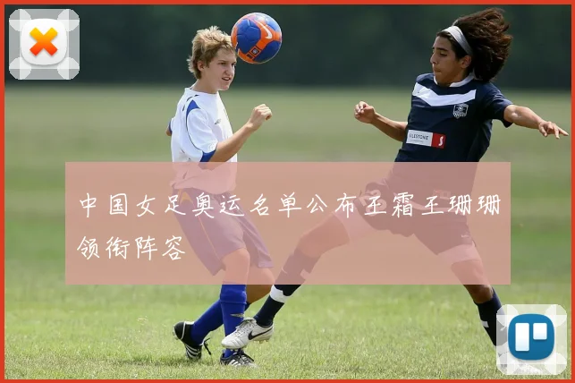 中国女足奥运名单公布王霜王珊珊领衔阵容