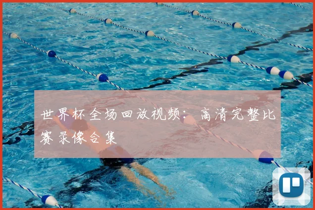 世界杯全场回放视频:高清完整比赛录像合集
