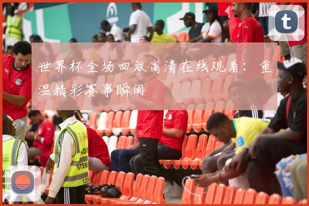 世界杯全场回放高清在线观看：重温精彩赛事瞬间
