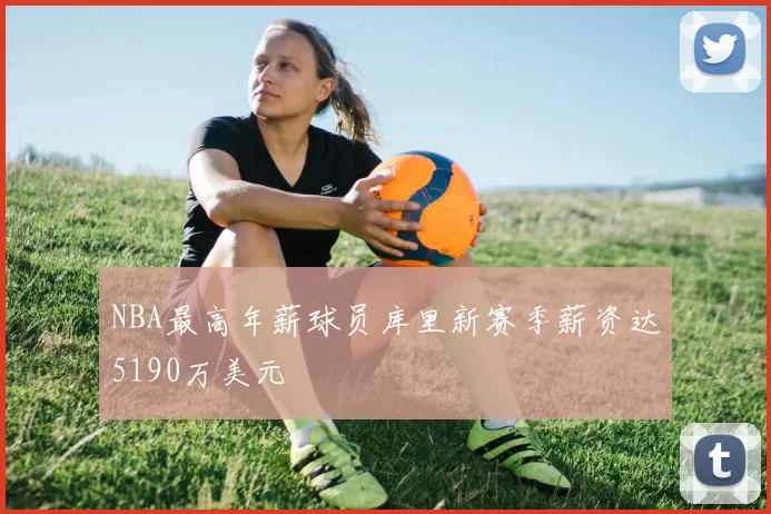 NBA最高年薪球员库里新赛季薪资达5190万美元