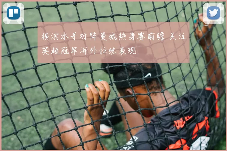 横滨水手对阵曼城热身赛前瞻 关注英超冠军海外拉练表现