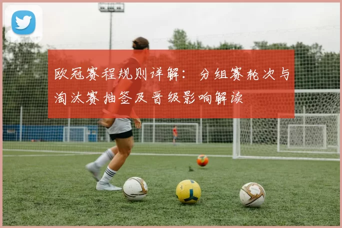 欧冠赛程规则详解：分组赛轮次与淘汰赛抽签及晋级影响解读