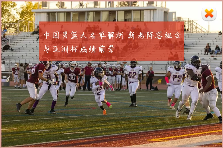 中国男篮大名单解析 新老阵容组合与亚洲杯成绩前景