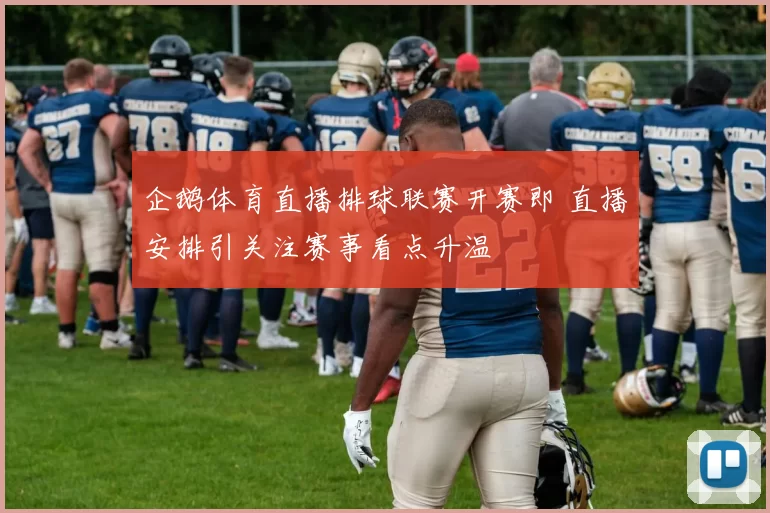 企鹅体育直播排球联赛开赛即 直播安排引关注赛事看点升温