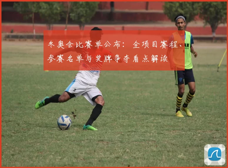 冬奥会比赛单公布：全项目赛程、参赛名单与奖牌争夺看点解读