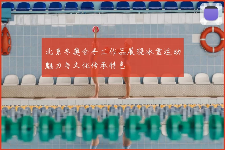 北京冬奥会手工作品展现冰雪运动魅力与文化传承特色