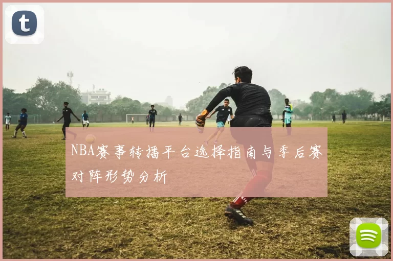 NBA赛事转播平台选择指南与季后赛对阵形势分析