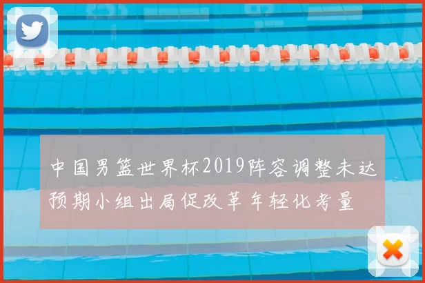 中国男篮世界杯2019阵容调整未达预期小组出局促改革年轻化考量