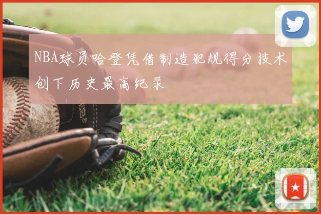 NBA球员哈登凭借制造犯规得分技术创下历史最高纪录