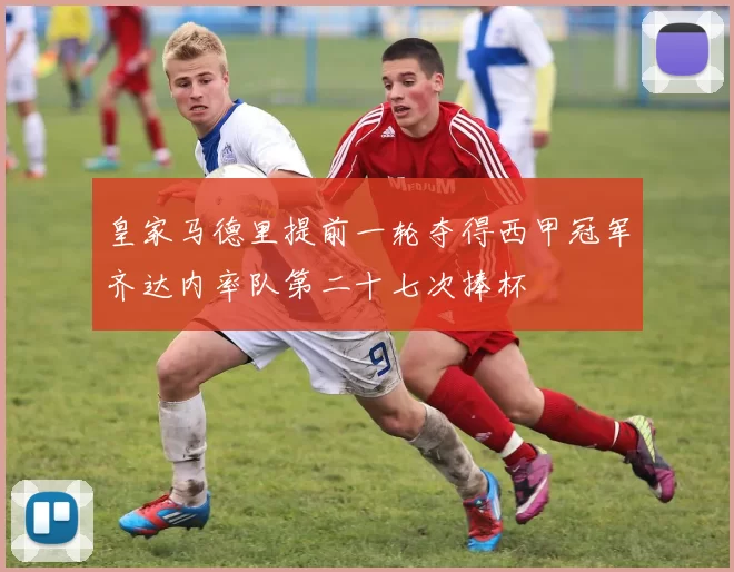 皇家马德里提前一轮夺得西甲冠军齐达内率队第二十七次捧杯