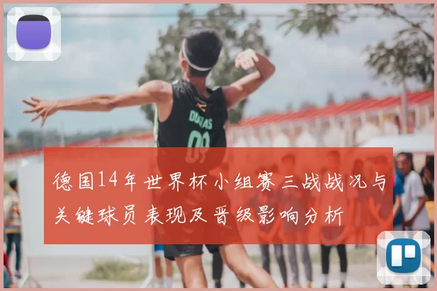 德国14年世界杯小组赛三战战况与关键球员表现及晋级影响分析