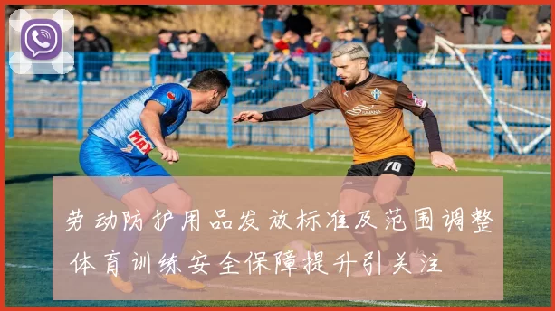 劳动防护用品发放标准及范围调整 体育训练安全保障提升引关注