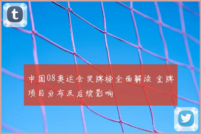 中国08奥运会奖牌榜全面解读 金牌项目分布及后续影响