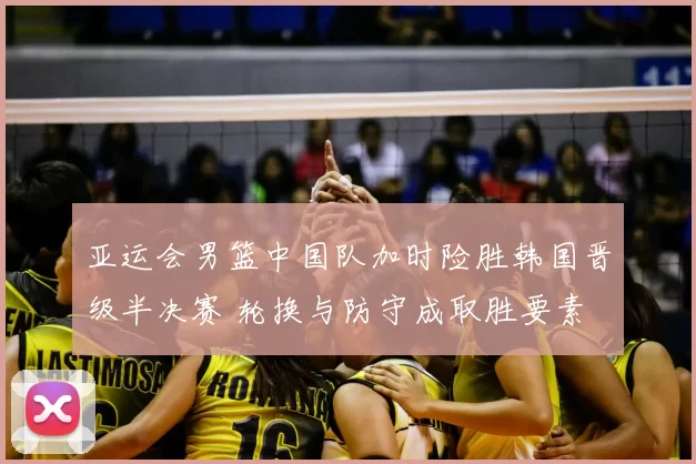 亚运会男篮中国队加时险胜韩国晋级半决赛 轮换与防守成取胜要素