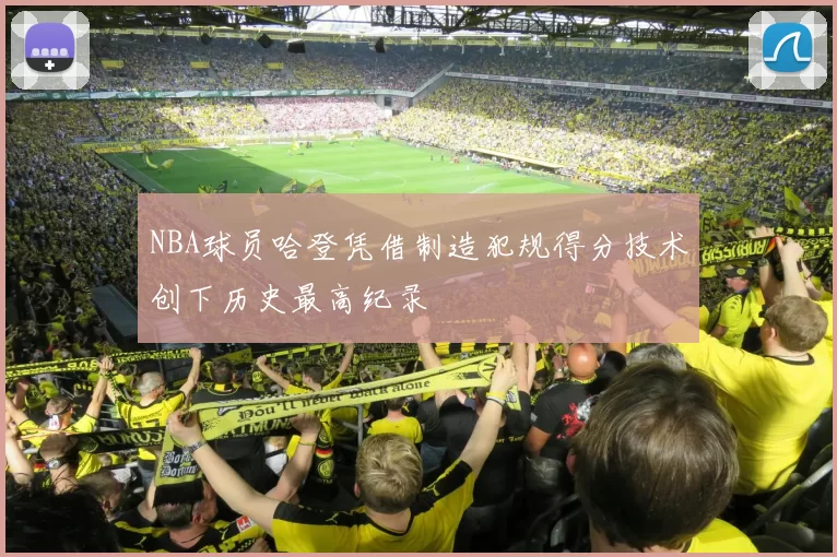 NBA球员哈登凭借制造犯规得分技术创下历史最高纪录