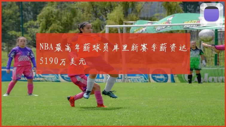 NBA最高年薪球员库里新赛季薪资达5190万美元