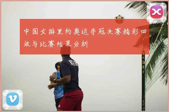 中国女排里约奥运夺冠决赛精彩回放与比赛结果分析