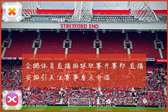 企鹅体育直播排球联赛开赛即 直播安排引关注赛事看点升温