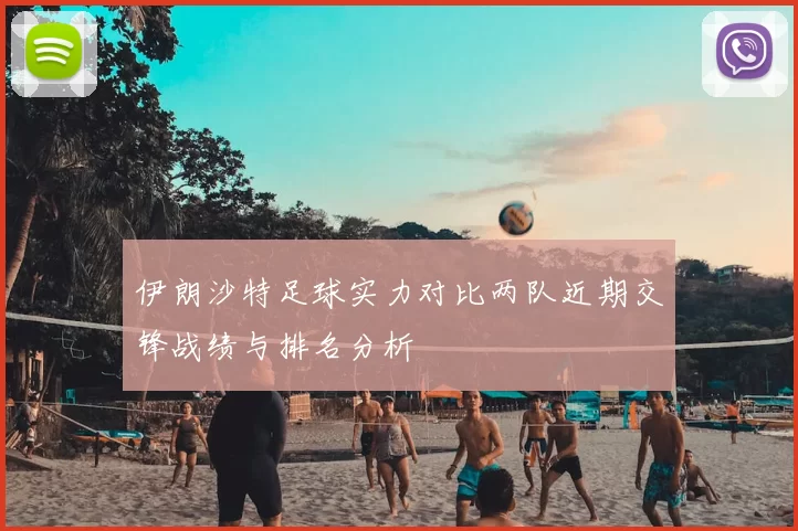 伊朗沙特足球实力对比两队近期交锋战绩与排名分析