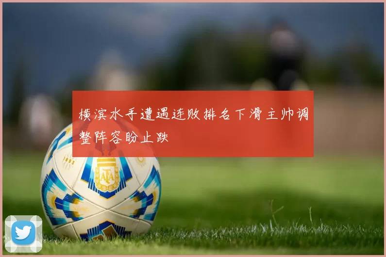 横滨水手遭遇连败排名下滑主帅调整阵容盼止跌