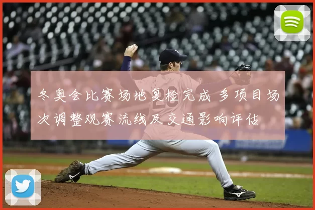 冬奥会比赛场地复检完成 多项目场次调整观赛流线及交通影响评估