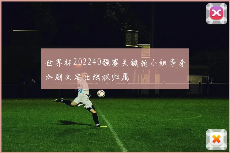 世界杯202240强赛关键轮小组争夺加剧决定出线权归属