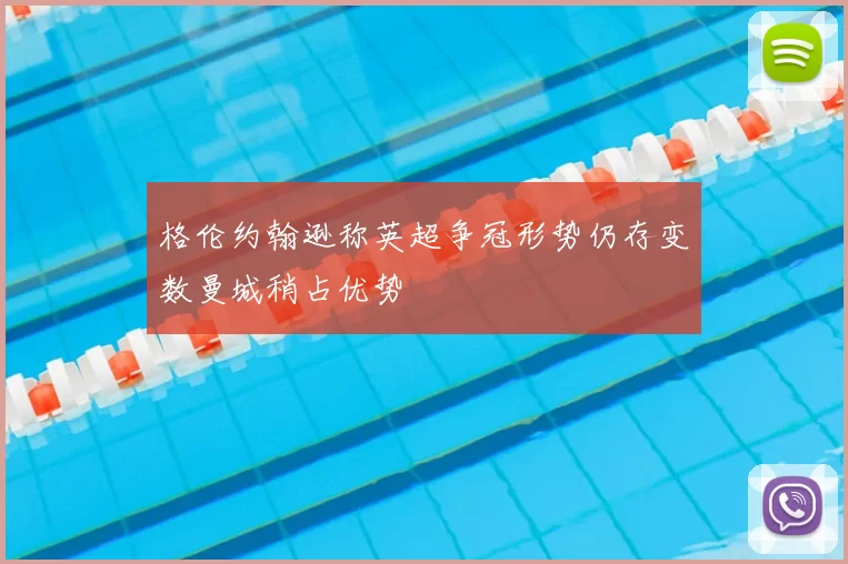 格伦约翰逊称英超争冠形势仍存变数曼城稍占优势