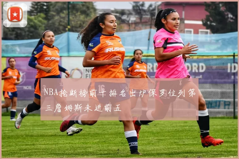 NBA抢断榜前十排名出炉保罗位列第三詹姆斯未进前五