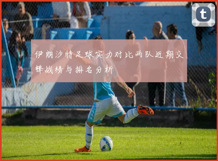 伊朗沙特足球实力对比两队近期交锋战绩与排名分析