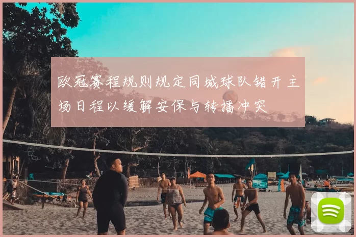 欧冠赛程规则规定同城球队错开主场日程以缓解安保与转播冲突