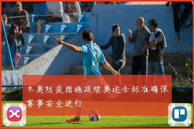 冬奥防疫措施延续奥运会标准确保赛事安全进行