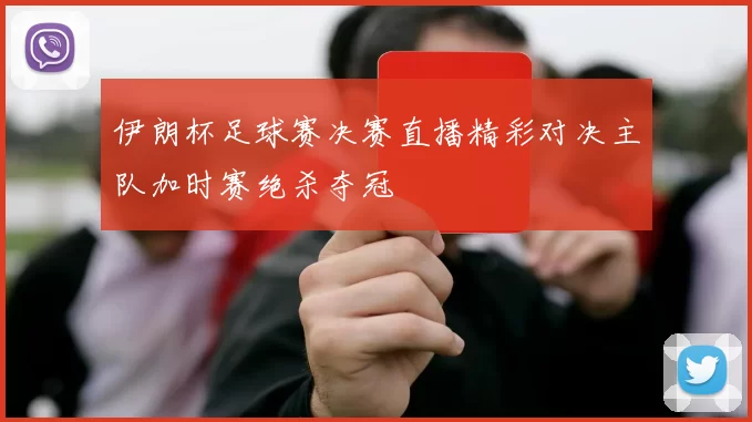 伊朗杯足球赛决赛直播精彩对决主队加时赛绝杀夺冠